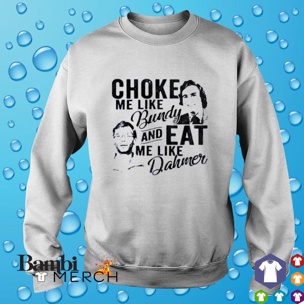 Choke Me Like Bundy And Eat Me Like Dahmer Shirt Hoodie Sweater And Tank Top