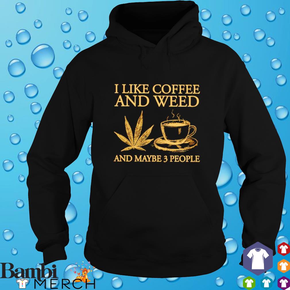 I like coffee and weed and maybe 3 people shirt, hoodie ...