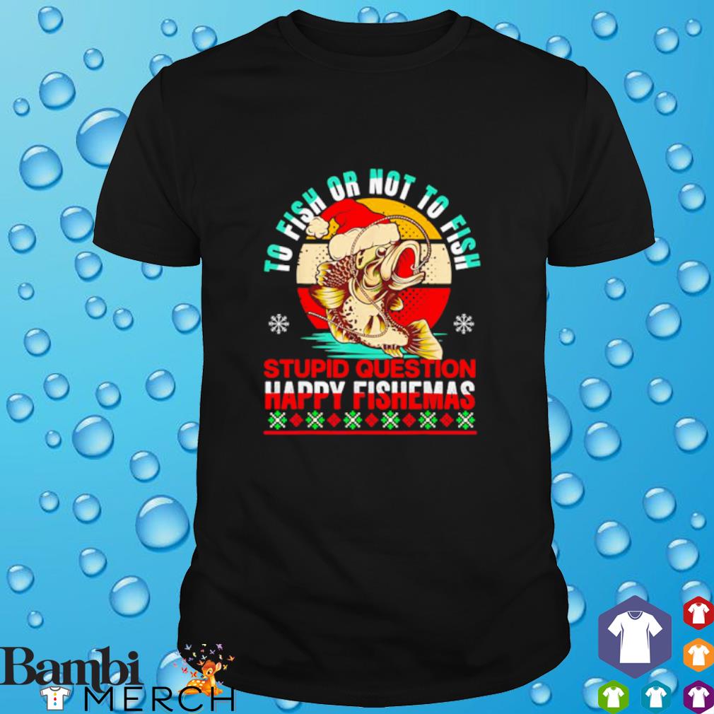 Funny to fish or not to fish stupid question happy fishemas shirt
