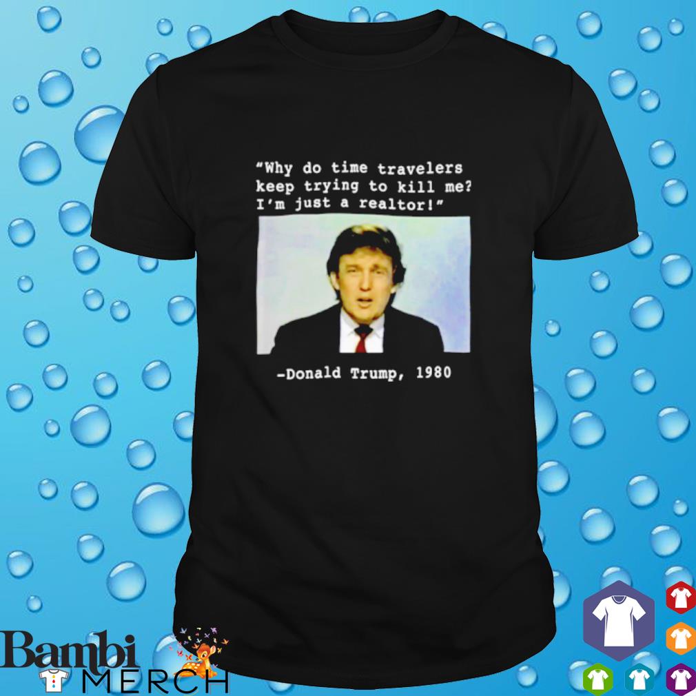 Funny why do time travelers keep trying to kill me Donald Trump shirt