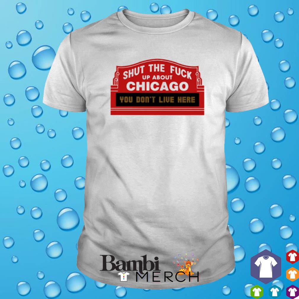 Funny shut the fuck up about Chicago you don't live here shirt