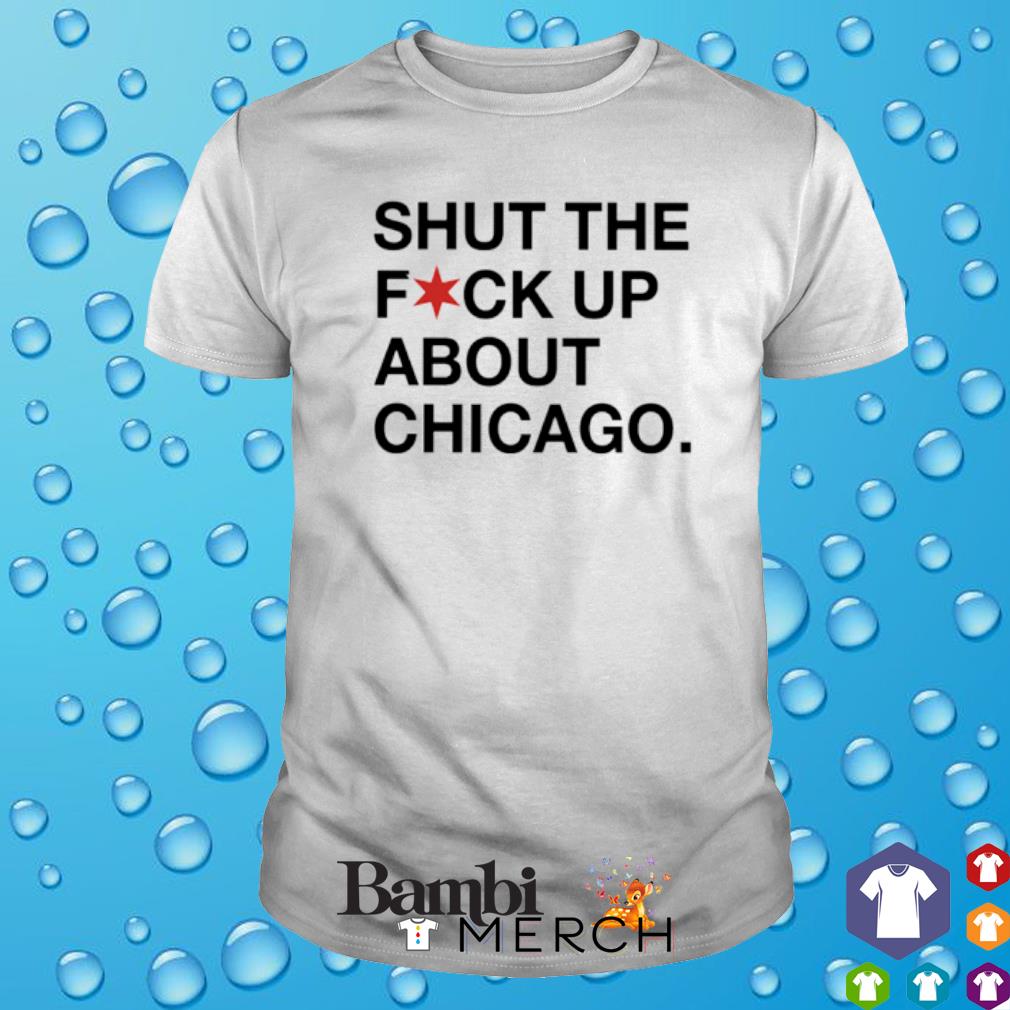 Nice shut the fuck up about Chicago shirt