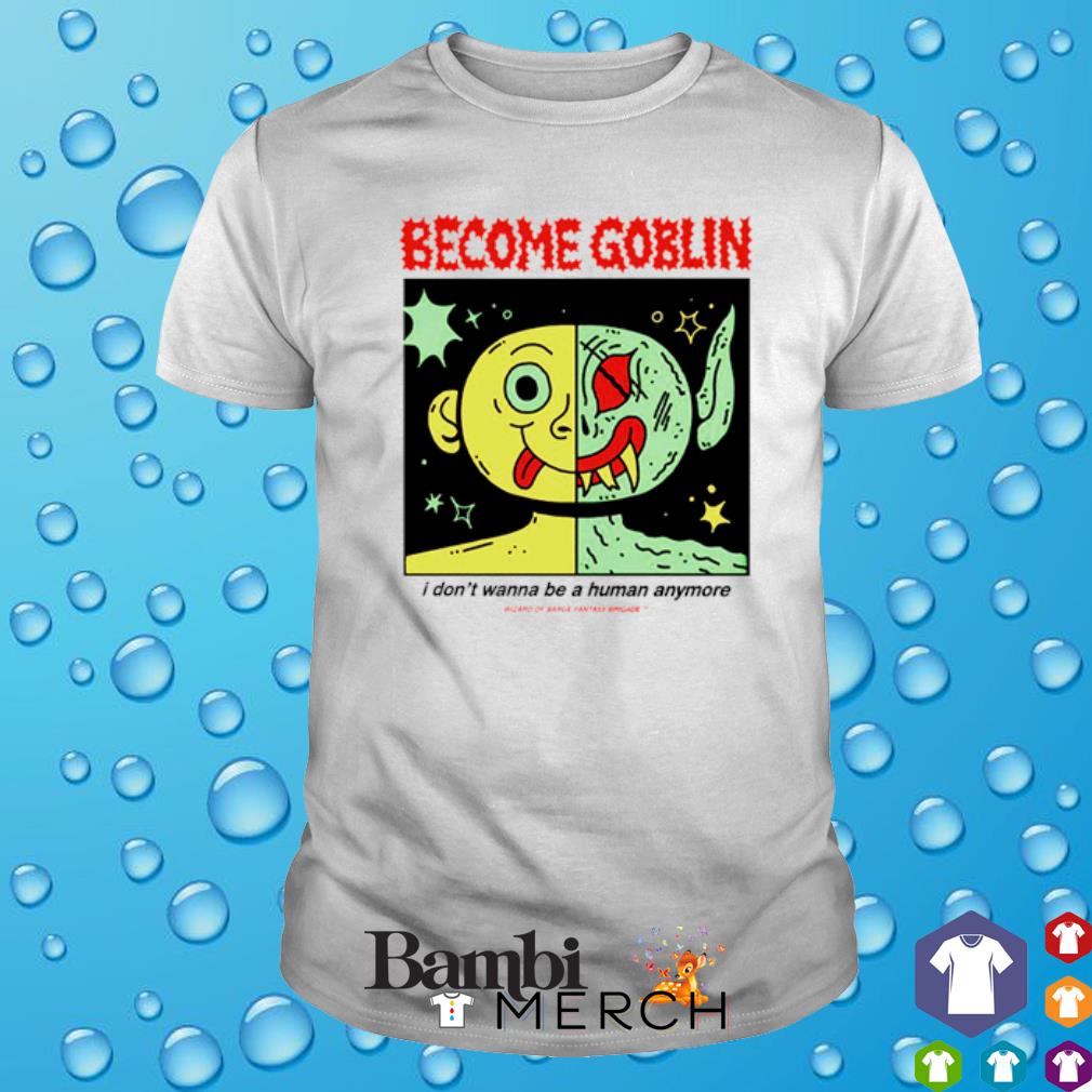 Nice become Goblin I don't wanna be a human anymore shirt
