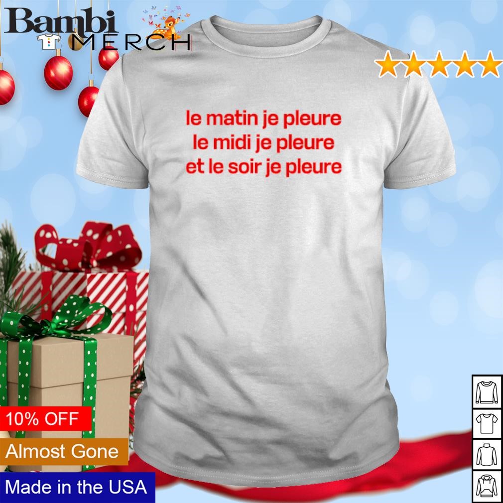 Best Le Matin Je Pleure Me Midi Je Pleure Et Le Soir Je Pleure shirt