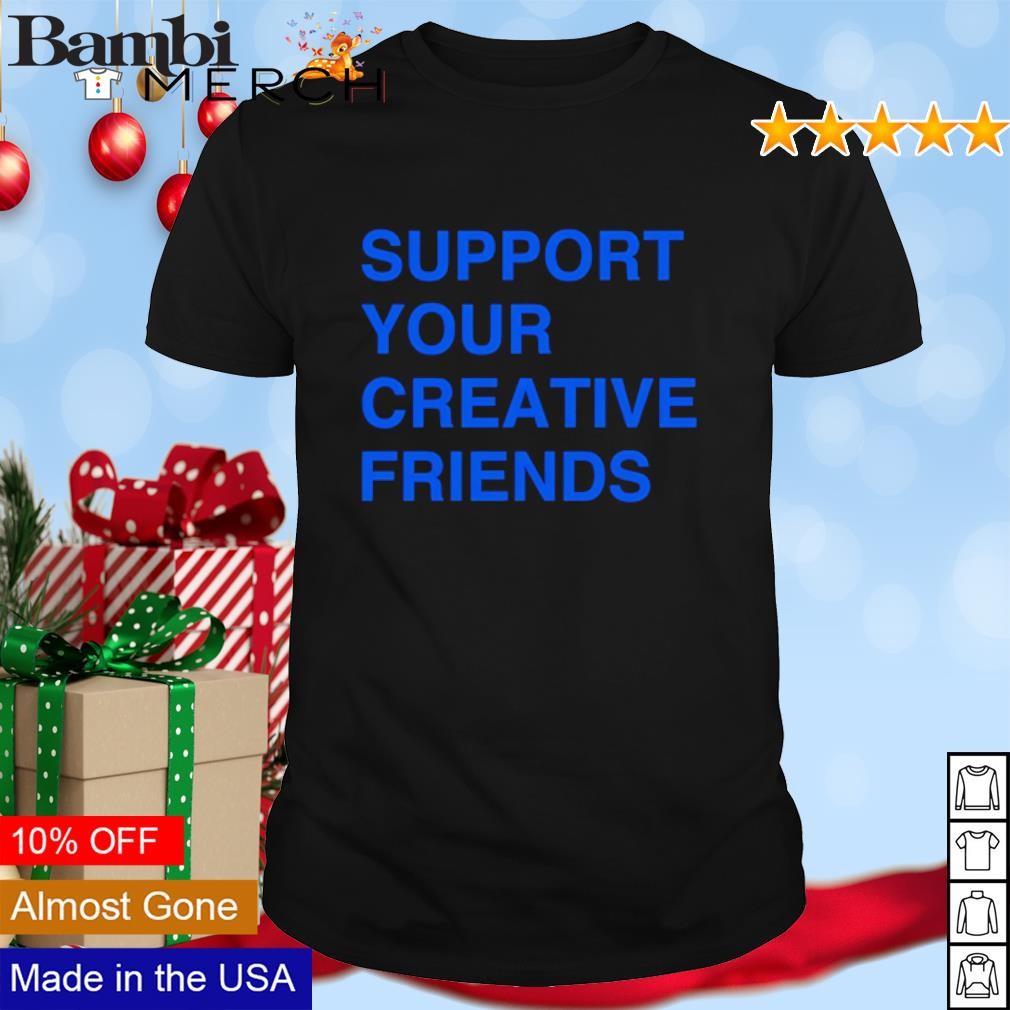 Best Support your creative friends shirt