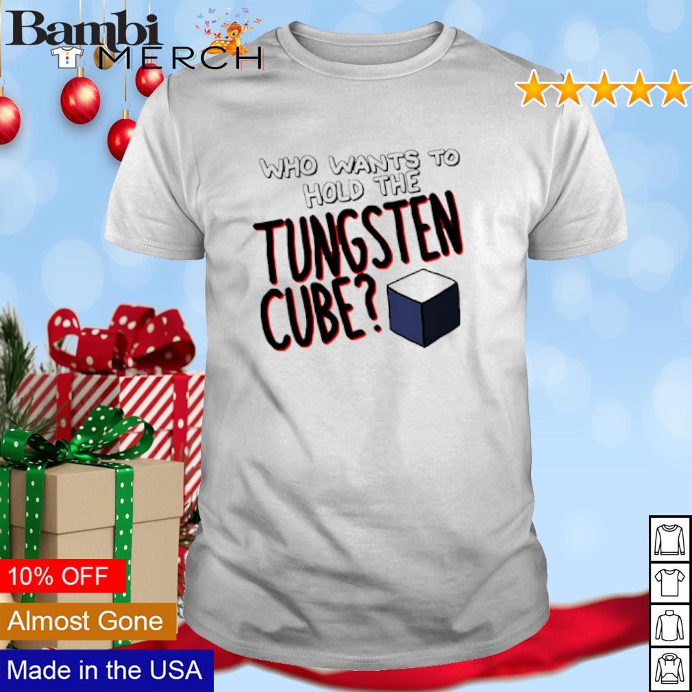 Funny Who wants to hold the tungsten cube shirt