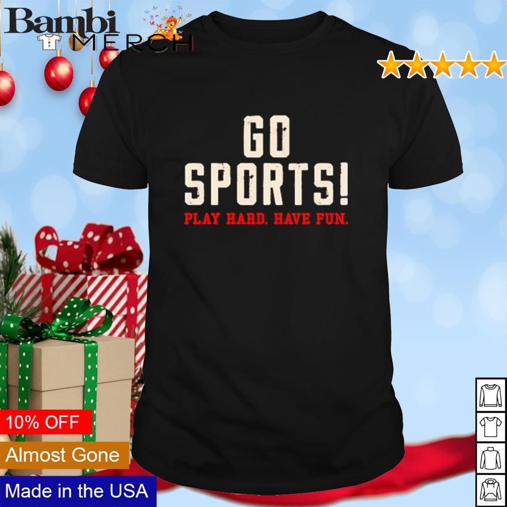 Official Go sports play hard have fun shirt