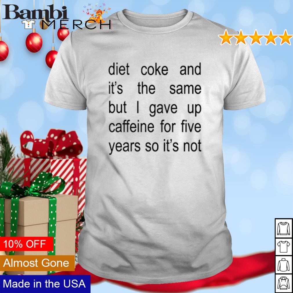 Best Diet coke and it's the same but I gave up caffeine for five years so it's not shirt