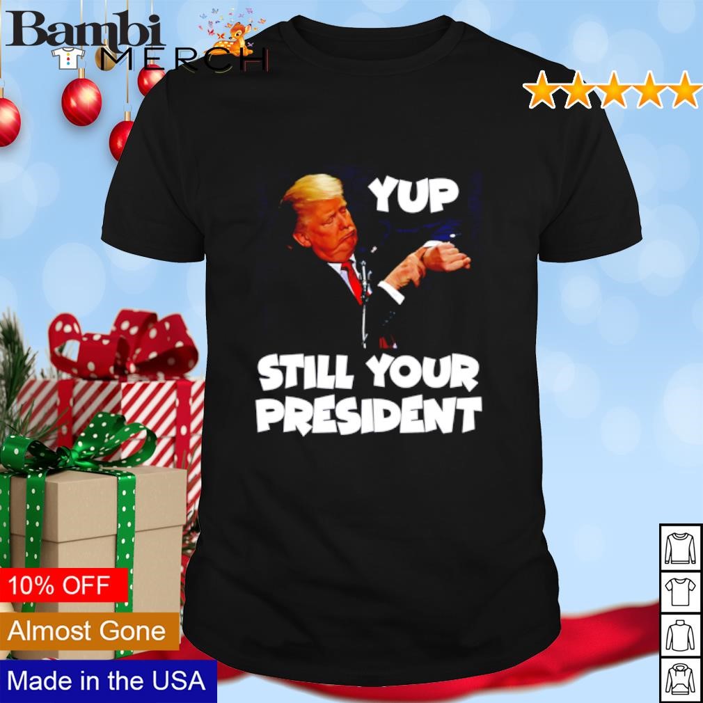 Funny Yup Still Your President Trump 2024 shirt