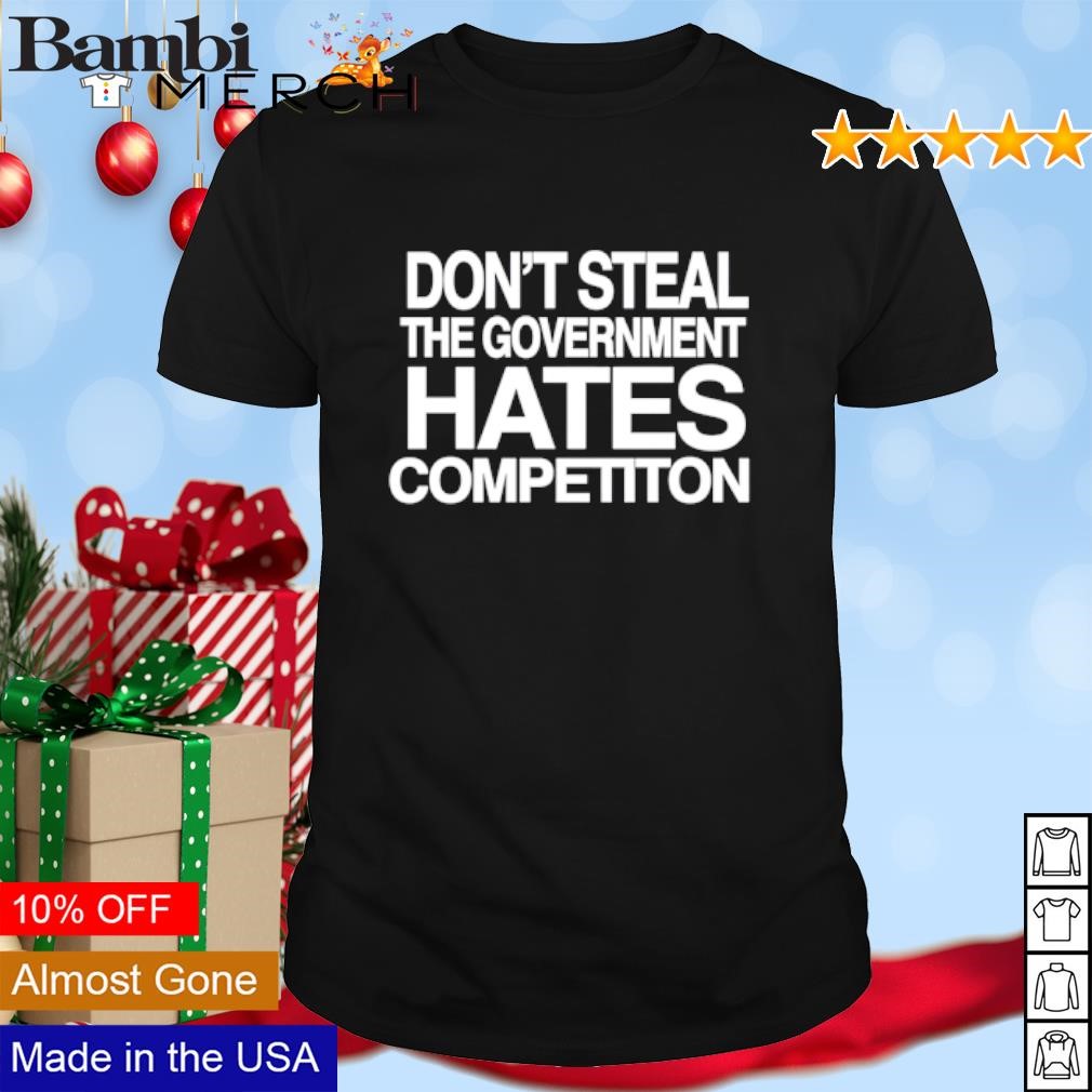 Nice Don't steal the government hates competition shirt