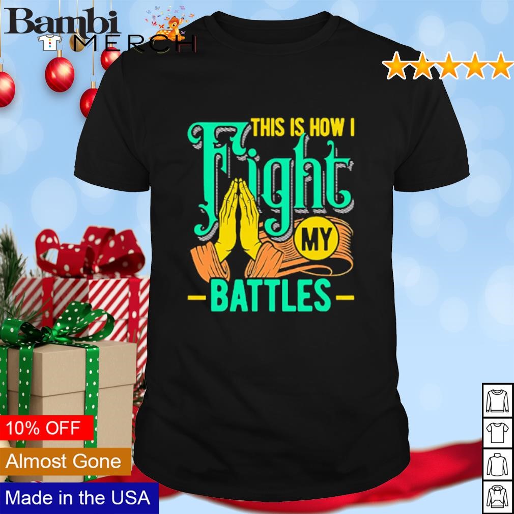 Original This is how I fight my battles Christian Worship shirt