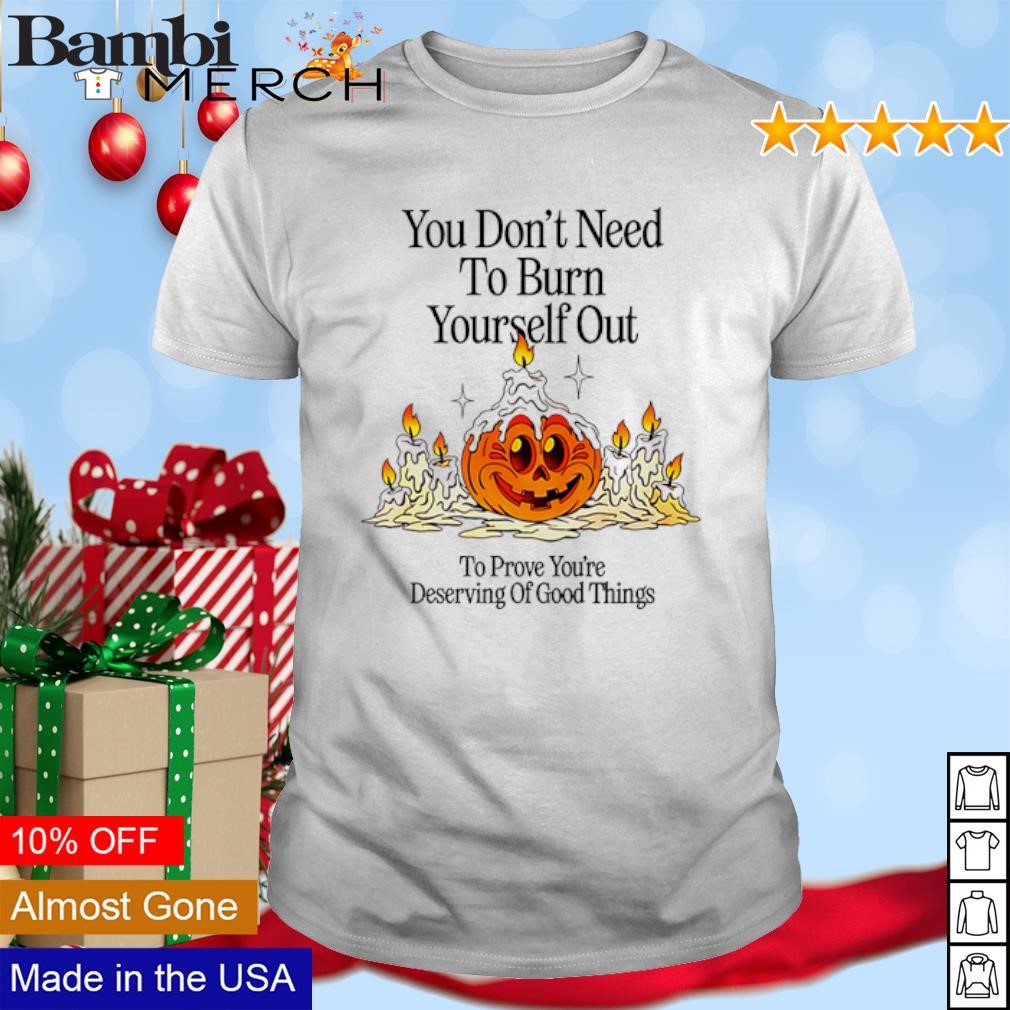 Top You don't need to burn yourself out to prove you're deserving of good things shirt