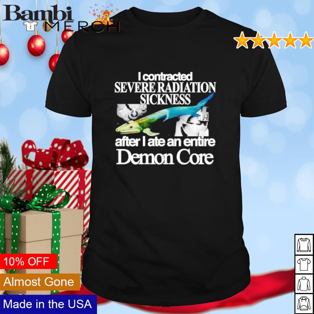 Top I contracted severe radiation sickness after I ate an entire Demon Core shirt